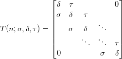 \[ T(n; \sigma, \delta,\tau) = \begin{bmatrix}    {\delta} & {\tau} & {   } & {   } & { 0 } \\    {\sigma} & {\delta} & {\tau} & {   } & {   } \\    {   } & {\sigma} & {\delta} & \ddots & {   } \\    {   } & {   } & \ddots & \ddots & {\tau}\\    { 0 } & {   } & {   } & {\sigma} & {\delta}\\ \end{bmatrix} \]