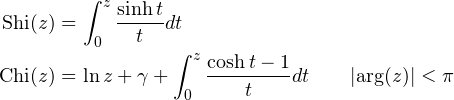 \begin{align*} \mathop{\mathrm{Shi}\/}\nolimits\!\left(z\right)&=\int _{0}^{z}\frac{\mathop{\sinh\/}\nolimits t}{t}dt \\ \mathop{\mathrm{Chi}\/}\nolimits\!\left(z\right)&=\mathop{\ln\/}\nolimits z+\gamma+\int _{0}^{z}\frac{\mathop{\cosh\/}\nolimits t-1}{t}dt \qquad |{\rm arg}(z)|<\pi \end{align*}