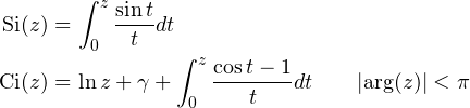 \begin{align*} \mathop{\mathrm{Si}\/}\nolimits\!\left(z\right)&=\int _{0}^{z}\frac{\mathop{\sin\/}\nolimits t}{t}dt \\ \mathop{\mathrm{Ci}\/}\nolimits\!\left(z\right)&=\mathop{\ln\/}\nolimits z+\gamma+\int _{0}^{z}\frac{\mathop{\cos\/}\nolimits t-1}{t}dt \qquad |{\rm arg}(z)|<\pi\\ \end{align*}